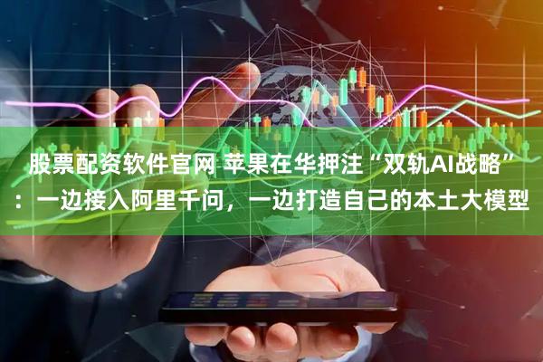 股票配资软件官网 苹果在华押注“双轨AI战略”：一边接入阿里千问，一边打造自己的本土大模型